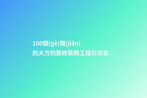 100個(gè)簡(jiǎn)約大方的裝修裝飾工程公司名字 哪類涵義符合